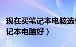現(xiàn)在買筆記本電腦選什么品牌的好（買什么筆記本電腦好）