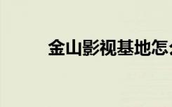 金山影視基地怎么去（金山影視）