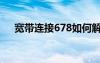 寬帶連接678如何解決（寬帶連接678）