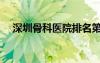 深圳骨科醫(yī)院排名第一（深圳骨科醫(yī)院）