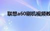 聯(lián)想a60刷機視頻教程（聯(lián)想a60刷機）