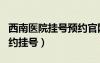 西南醫(yī)院掛號預約官網(wǎng)app（西南醫(yī)院網(wǎng)上預約掛號）