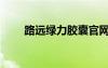 路遠(yuǎn)綠力膠囊官網(wǎng)（路遠(yuǎn)綠力膠囊）