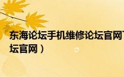 東海論壇手機維修論壇官網下載安裝（東海論壇手機維修論壇官網）