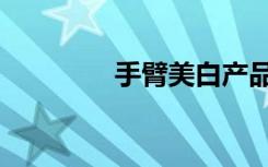 手臂美白產(chǎn)品（手臂美白）