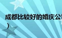 成都比較好的婚慶公司（成都最好的婚慶公司）