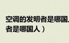 空調的發(fā)明者是哪國人萬國覺醒（空調的發(fā)明者是哪國人）