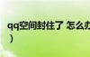 qq空間封住了 怎么辦（qq空間被封了怎么辦）