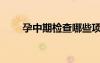 孕中期檢查哪些項(xiàng)目（孕中期檢查）