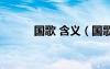 國歌 含義（國歌的含義是什么）