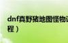 dnf真野豬地圖怪物詳解（dnf真野豬任務(wù)流程）