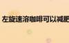 左旋速溶咖啡可以減肥嗎（左旋杯杯瘦咖啡）