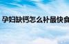 孕婦缺鈣怎么補最快食補（孕婦缺鈣怎么補）