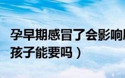 孕早期感冒了會(huì)影響胎兒發(fā)育嗎（孕早期感冒孩子能要嗎）
