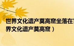 世界文化遺產(chǎn)莫高窟坐落在甘肅省敦煌市的鳴沙山東路（世界文化遺產(chǎn)莫高窟）