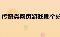 傳奇類網(wǎng)頁游戲哪個好玩（傳奇類網(wǎng)頁游戲）