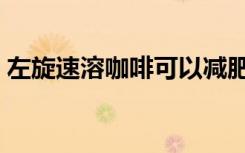 左旋速溶咖啡可以減肥嗎（左旋杯杯瘦咖啡）