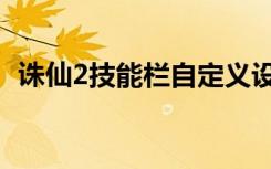 誅仙2技能欄自定義設(shè)置在哪（誅仙2技能）