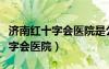 濟(jì)南紅十字會(huì)醫(yī)院是公立還是私立（濟(jì)南紅十字會(huì)醫(yī)院）