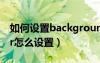 如何設(shè)置background寬度（backgrounder怎么設(shè)置）