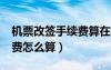 機(jī)票改簽手續(xù)費(fèi)算在機(jī)票里?（機(jī)票改簽手續(xù)費(fèi)怎么算）