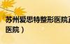 蘇州愛思特整形醫(yī)院正規(guī)嗎（蘇州愛思特整形醫(yī)院）