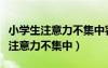小學(xué)生注意力不集中容易走神怎么辦（小學(xué)生注意力不集中）