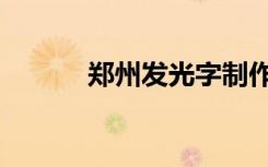 鄭州發(fā)光字制作（鄭州發(fā)光字）
