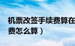 機票改簽手續(xù)費算在機票里?（機票改簽手續(xù)費怎么算）