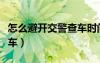 怎么避開(kāi)交警查車時(shí)間（交警一般什么時(shí)候查車）