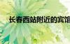 長春西站附近的賓館有哪些（長春西站）