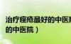 治療痤瘡最好的中醫(yī)院是哪家（治療痤瘡最好的中醫(yī)院）