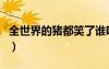 全世界的豬都笑了誰唱的（全世界的豬都笑了）