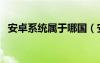 安卓系統(tǒng)屬于哪國(guó)（安卓系統(tǒng)屬于美國(guó)嗎）