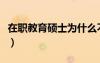 在職教育碩士為什么不建議考（在職教育碩士）