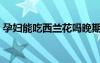 孕婦能吃西蘭花嗎晚期（孕婦能吃西蘭花嗎）