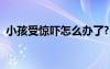 小孩受驚嚇怎么辦了?（小孩受驚嚇怎么辦）