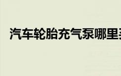 汽車輪胎充氣泵哪里買（汽車輪胎充氣泵）