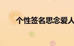 個性簽名思念愛人的（qq思念簽名）