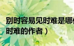 別時(shí)容易見(jiàn)時(shí)難是哪位詩(shī)人的詩(shī)（別時(shí)容易見(jiàn)時(shí)難的作者）