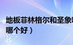 地板菲林格爾和圣象哪個好（菲林格爾和圣象哪個好）