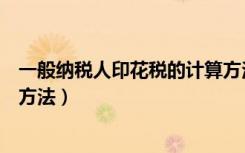 一般納稅人印花稅的計算方法是（一般納稅人印花稅的計算方法）