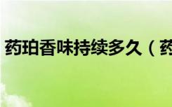 藥珀香味持續(xù)多久（藥珀的香味是永久的嗎）