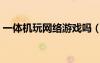 一體機(jī)玩網(wǎng)絡(luò)游戲嗎（一體機(jī)玩游戲好不好）