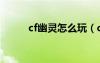 cf幽靈怎么玩（cf幽靈卡槍教程）