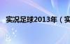 實(shí)況足球2013年（實(shí)況足球2013出了沒(méi)）
