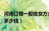 河南訂婚一般給女方多少錢（訂婚一般給女方多少錢）