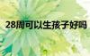 28周可以生孩子好嗎（懷孕28周可以生嗎）