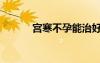 宮寒不孕能治好嗎（宮寒不孕）