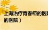 上海治療青春痘的醫(yī)院排名（上海治療青春痘的醫(yī)院）